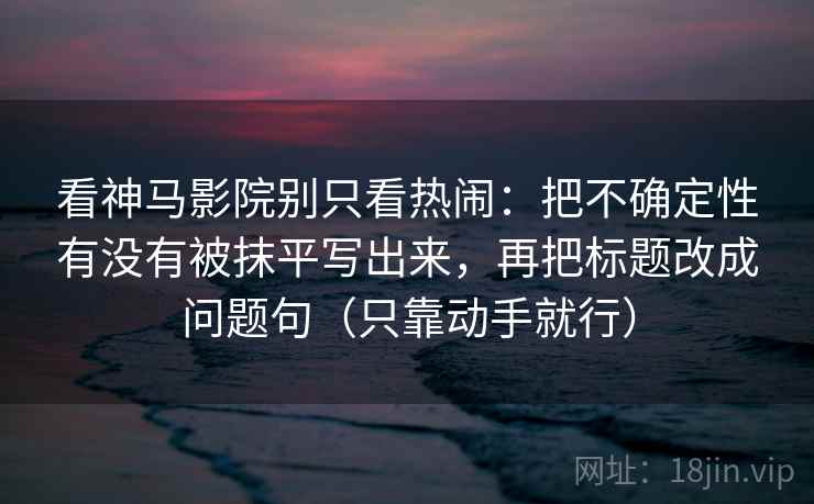 看神马影院别只看热闹:把不确定性有没有被抹平写出来,再把标题改成问题句(只靠动手就行)