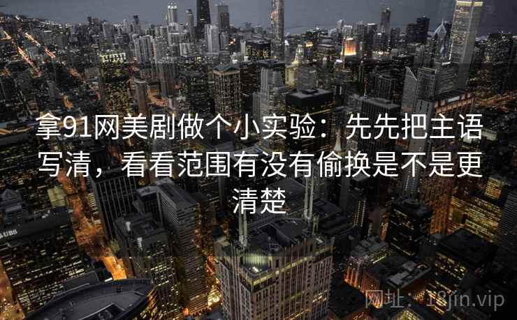 拿91网美剧做个小实验：先先把主语写清，看看范围有没有偷换是不是更清楚