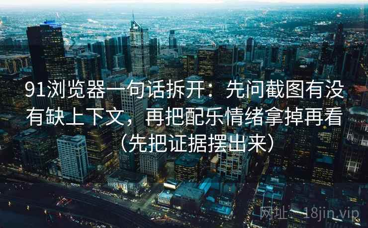 91浏览器一句话拆开：先问截图有没有缺上下文，再把配乐情绪拿掉再看（先把证据摆出来）