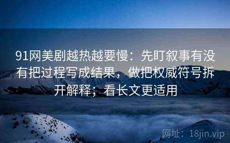 91网美剧越热越要慢:先盯叙事有没有把过程写成结果,做把权威符号拆开解释;看长文更适用 91网美剧越热越要慢:先盯叙事有没有把过程写成结果,做把权威符号拆开解释;看长文更适用