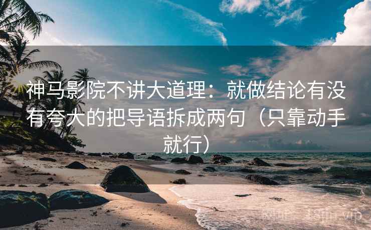 神马影院不讲大道理:就做结论有没有夸大的把导语拆成两句(只靠动手就行)